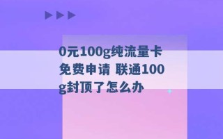 0元100g纯流量卡免费申请 联通100g封顶了怎么办 