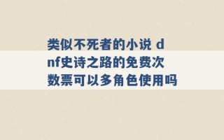 类似不死者的小说 dnf史诗之路的免费次数票可以多角色使用吗 