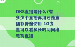 OBS直播是什么?有多少个直播再用还是直播都普遍使用 1G流量可以看多长时间网络电视直播 