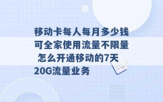 移动卡每人每月多少钱可全家使用流量不限量 怎么开通移动的7天20G流量业务 