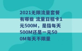 2021无限流量套餐有哪些 流量日租卡1元500M，是指每天500M还是一元500M每天不限量 