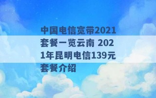 中国电信宽带2021套餐一览云南 2021年昆明电信139元套餐介绍 