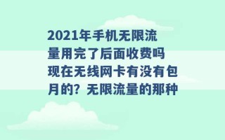 2021年手机无限流量用完了后面收费吗 现在无线网卡有没有包月的？无限流量的那种 