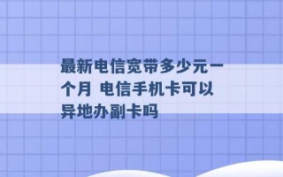 最新电信宽带多少元一个月 电信手机卡可以异地办副卡吗 