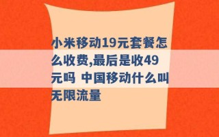 小米移动19元套餐怎么收费,最后是收49元吗 中国移动什么叫无限流量 