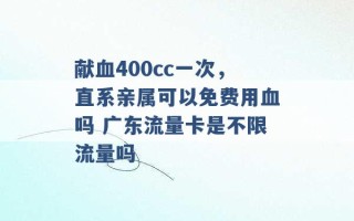 献血400cc一次，直系亲属可以免费用血吗 广东流量卡是不限流量吗 