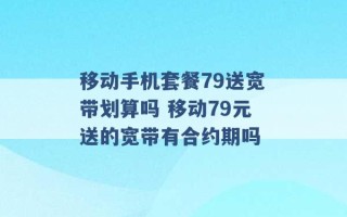 移动手机套餐79送宽带划算吗 移动79元送的宽带有合约期吗 