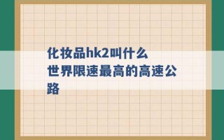 化妆品hk2叫什么 世界限速最高的高速公路 