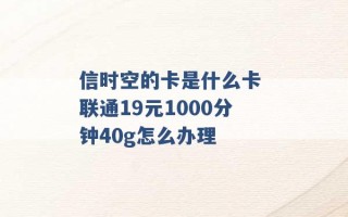 信时空的卡是什么卡 联通19元1000分钟40g怎么办理 