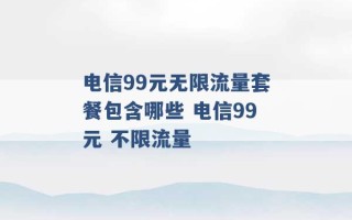 电信99元无限流量套餐包含哪些 电信99元 不限流量 