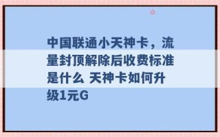 中国联通小天神卡，流量封顶解除后收费标准是什么 天神卡如何升级1元G 