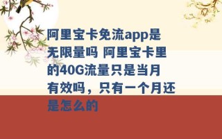 阿里宝卡免流app是无限量吗 阿里宝卡里的40G流量只是当月有效吗，只有一个月还是怎么的 