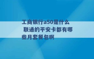 工商银行a50是什么 联通的平安卡都有哪些月套餐包啊 