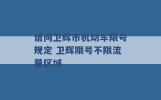 请问卫辉市机动车限号规定 卫辉限号不限流量区域 