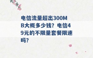 电信流量超出300MB大概多少钱？电信49元的不限量套餐限速吗？ 