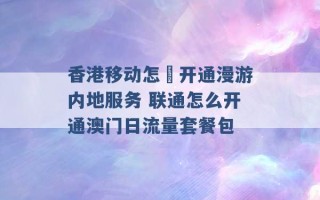 香港移动怎麼开通漫游内地服务 联通怎么开通澳门日流量套餐包 