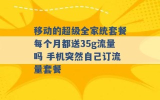 移动的超级全家统套餐每个月都送35g流量吗 手机突然自己订流量套餐 