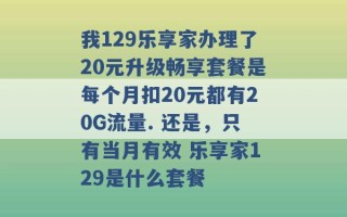 我129乐享家办理了20元升级畅享套餐是每个月扣20元都有20G流量. 还是，只有当月有效 乐享家129是什么套餐 