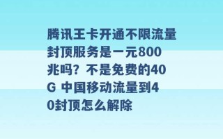 腾讯王卡开通不限流量封顶服务是一元800兆吗？不是免费的40G 中国移动流量到40封顶怎么解除 