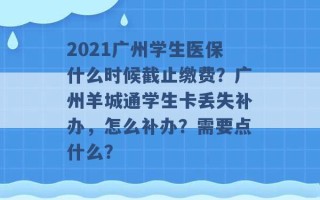 2021广州学生医保什么时候截止缴费？广州羊城通学生卡丢失补办，怎么补办？需要点什么？ 