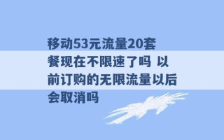 移动53元流量20套餐现在不限速了吗 以前订购的无限流量以后会取消吗 