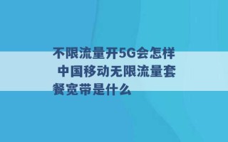 不限流量开5G会怎样 中国移动无限流量套餐宽带是什么 