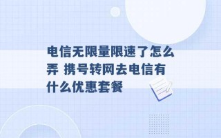 电信无限量限速了怎么弄 携号转网去电信有什么优惠套餐 