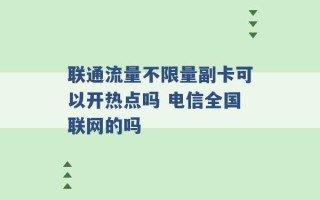 联通流量不限量副卡可以开热点吗 电信全国联网的吗 