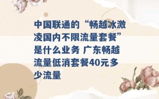 中国联通的“畅越冰激凌国内不限流量套餐”是什么业务 广东畅越流量低消套餐40元多少流量 