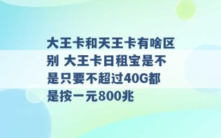 大王卡和天王卡有啥区别 大王卡日租宝是不是只要不超过40G都是按一元800兆 