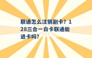 联通怎么注销副卡？128三合一白卡联通能退卡吗？ 