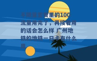 不限量套餐里的10G流量用完了，再接着用的话会怎么样 广州地铁的地铁一日卡有什么用 