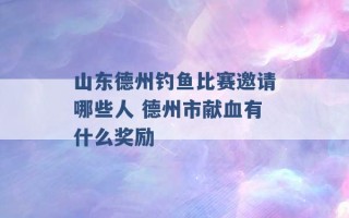 山东德州钓鱼比赛邀请哪些人 德州市献血有什么奖励 