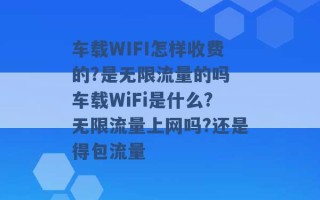 车载WIFI怎样收费的?是无限流量的吗 车载WiFi是什么?无限流量上网吗?还是得包流量 