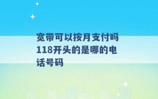 宽带可以按月支付吗 118开头的是哪的电话号码 