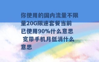 你使用的国内流量不限量20G限速套餐当前已使用90%什么意思 宽带手机月低消什么意思 