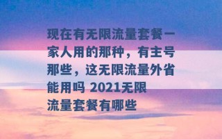 现在有无限流量套餐一家人用的那种，有主号那些，这无限流量外省能用吗 2021无限流量套餐有哪些 