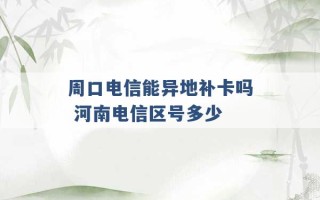 周口电信能异地补卡吗 河南电信区号多少 