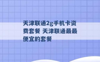 天津联通2g手机卡资费套餐 天津联通最最便宜的套餐 