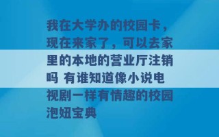 我在大学办的校园卡，现在来家了，可以去家里的本地的营业厅注销吗 有谁知道像小说电视剧一样有情趣的校园泡妞宝典 