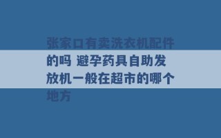 张家口有卖洗衣机配件的吗 避孕药具自助发放机一般在超市的哪个地方 