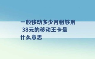 一般移动多少月租够用 38元的移动王卡是什么意思 