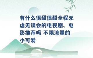 有什么很甜很甜全程无虐无误会的电视剧、电影推荐吗 不限流量的小可爱 