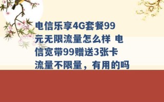 电信乐享4G套餐99元无限流量怎么样 电信宽带99赠送3张卡流量不限量，有用的吗 