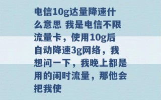 电信10g达量降速什么意思 我是电信不限流量卡，使用10g后自动降速3g网络，我想问一下，我晚上都是用的闲时流量，那他会把我使 