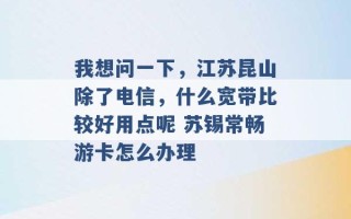 我想问一下，江苏昆山除了电信，什么宽带比较好用点呢 苏锡常畅游卡怎么办理 