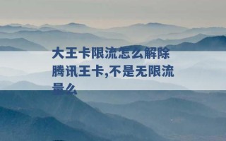 大王卡限流怎么解除 腾讯王卡,不是无限流量么 