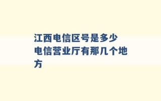 江西电信区号是多少 电信营业厅有那几个地方 