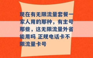 现在有无限流量套餐一家人用的那种，有主号那些，这无限流量外省能用吗 正规电话卡不限流量卡号 