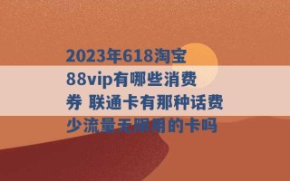 2023年618淘宝88vip有哪些消费券 联通卡有那种话费少流量无限用的卡吗 